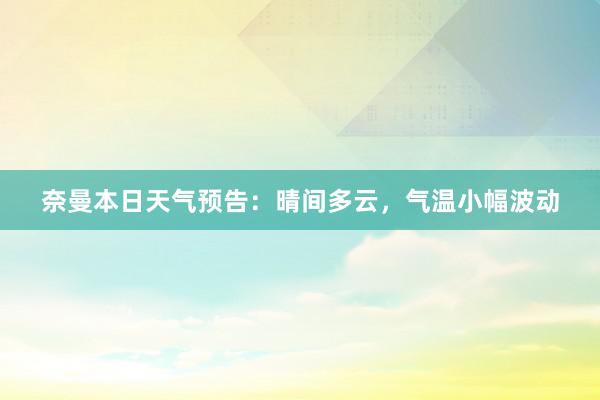 奈曼本日天气预告：晴间多云，气温小幅波动