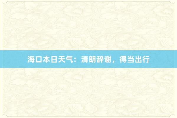 海口本日天气：清朗辞谢，得当出行